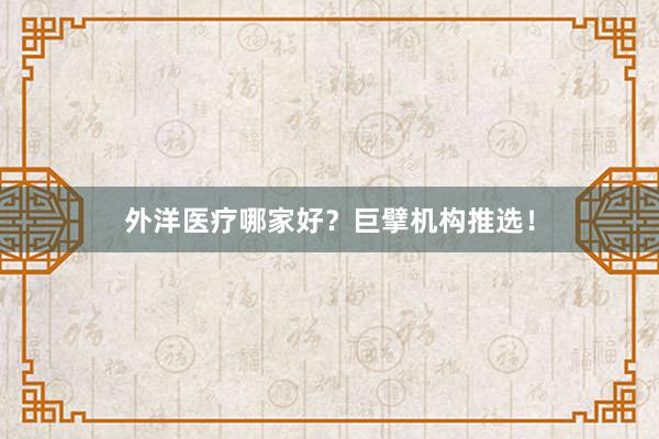 外洋医疗哪家好？巨擘机构推选！