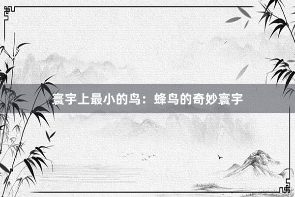 寰宇上最小的鸟：蜂鸟的奇妙寰宇